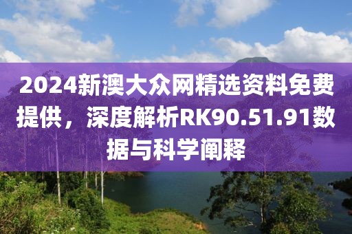 2024新澳大眾網(wǎng)精選資料免費提供，深度解析RK90.51.91數(shù)據(jù)與科學闡釋