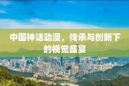 中國神話動漫，傳承與創(chuàng)新下的視覺盛宴