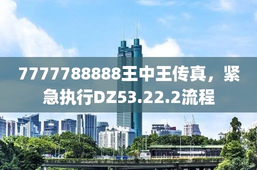 7777788888王中王傳真，緊急執(zhí)行DZ53.22.2流程