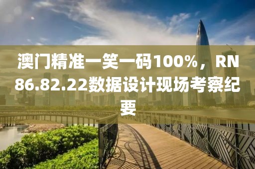 澳門精準(zhǔn)一笑一碼100%，RN86.82.22數(shù)據(jù)設(shè)計(jì)現(xiàn)場(chǎng)考察紀(jì)要