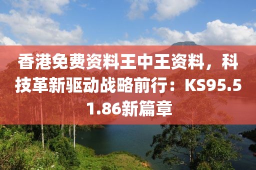 香港免費資料王中王資料，科技革新驅(qū)動戰(zhàn)略前行：KS95.51.86新篇章