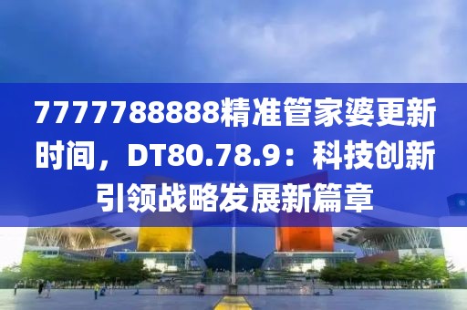 7777788888精準(zhǔn)管家婆更新時間，DT80.78.9：科技創(chuàng)新引領(lǐng)戰(zhàn)略發(fā)展新篇章