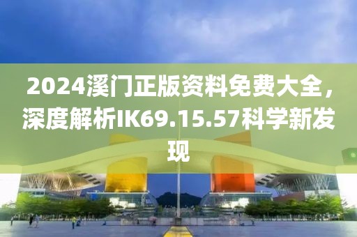 2024溪門正版資料免費(fèi)大全，深度解析IK69.15.57科學(xué)新發(fā)現(xiàn)