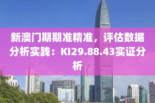新澳門期期準精準，評估數(shù)據(jù)分析實踐：KI29.88.43實證分析