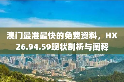 澳門最準最快的免費資料，HX26.94.59現(xiàn)狀剖析與闡釋