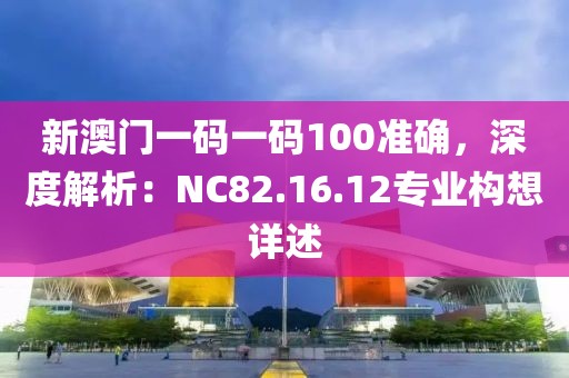 新澳門一碼一碼100準(zhǔn)確，深度解析：NC82.16.12專業(yè)構(gòu)想詳述
