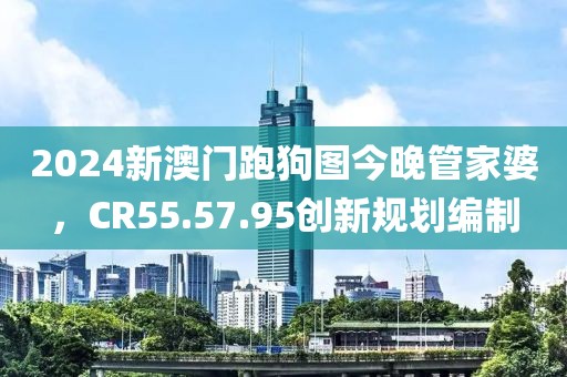 2024新澳門跑狗圖今晚管家婆，CR55.57.95創(chuàng)新規(guī)劃編制