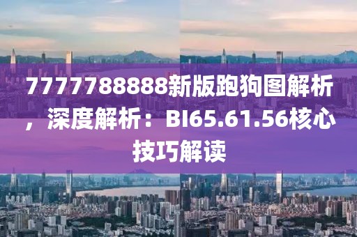 7777788888新版跑狗圖解析，深度解析：BI65.61.56核心技巧解讀