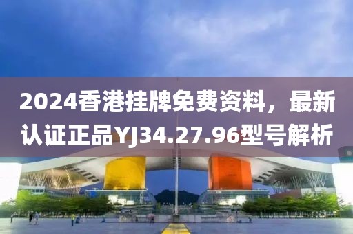 2024香港掛牌免費資料，最新認證正品YJ34.27.96型號解析