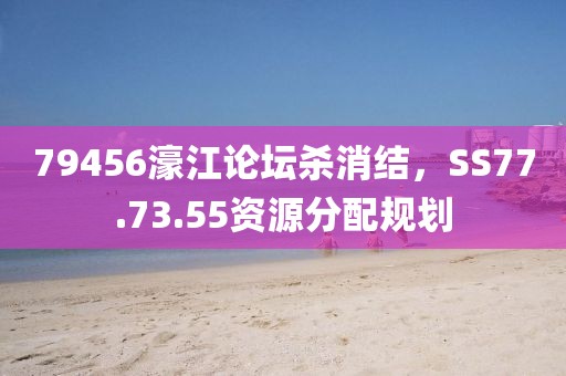 79456濠江論壇殺消結(jié)，SS77.73.55資源分配規(guī)劃