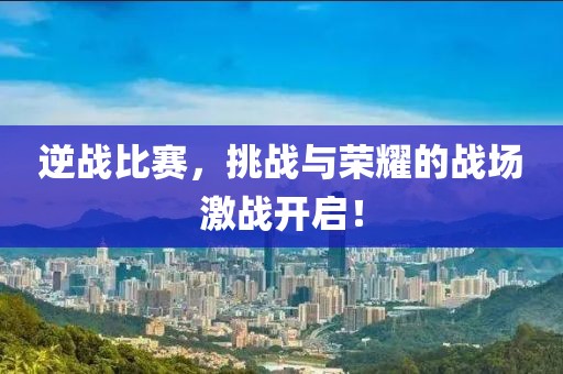 逆戰(zhàn)比賽，挑戰(zhàn)與榮耀的戰(zhàn)場(chǎng)激戰(zhàn)開(kāi)啟！