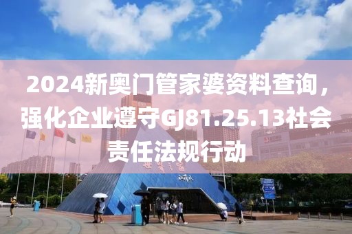 2024新奧門管家婆資料查詢，強(qiáng)化企業(yè)遵守GJ81.25.13社會(huì)責(zé)任法規(guī)行動(dòng)
