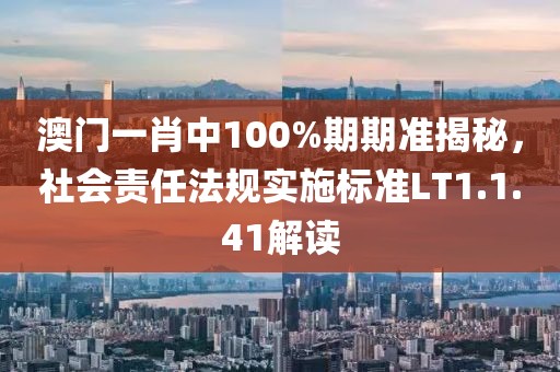 澳門一肖中100%期期準(zhǔn)揭秘，社會責(zé)任法規(guī)實施標(biāo)準(zhǔn)LT1.1.41解讀