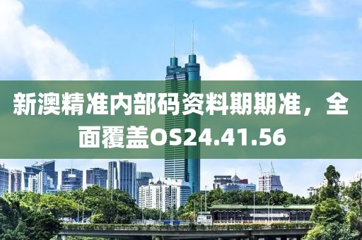 新澳精準內部碼資料期期準，全面覆蓋OS24.41.56