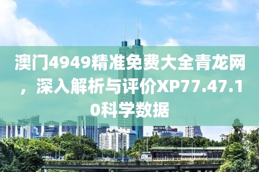 澳門(mén)4949精準(zhǔn)免費(fèi)大全青龍網(wǎng)，深入解析與評(píng)價(jià)XP77.47.10科學(xué)數(shù)據(jù)