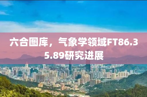 六合圖庫，氣象學領域FT86.35.89研究進展