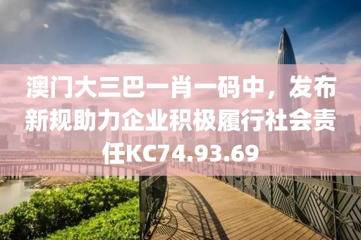 澳門大三巴一肖一碼中，發(fā)布新規(guī)助力企業(yè)積極履行社會責(zé)任KC74.93.69