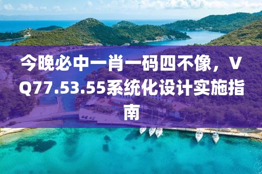 今晚必中一肖一碼四不像，VQ77.53.55系統(tǒng)化設(shè)計實施指南