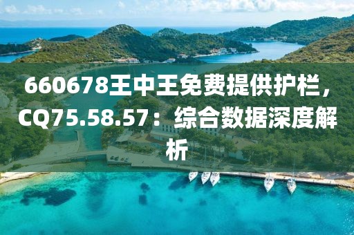 660678王中王免費提供護欄，CQ75.58.57：綜合數(shù)據(jù)深度解析