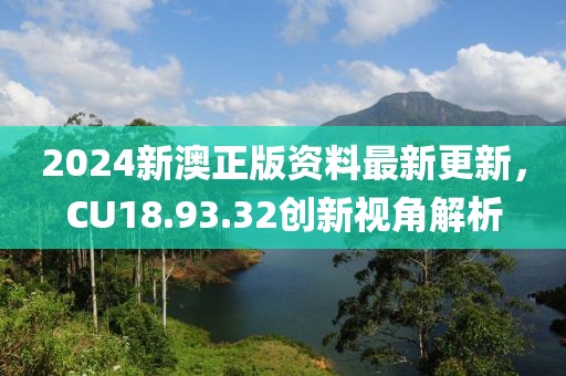 2024新澳正版資料最新更新，CU18.93.32創(chuàng)新視角解析