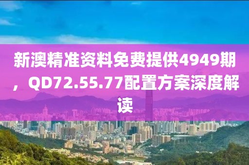 新澳精準資料免費提供4949期，QD72.55.77配置方案深度解讀