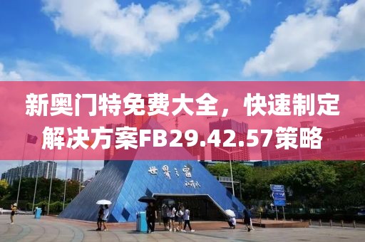 新奧門特免費大全，快速制定解決方案FB29.42.57策略