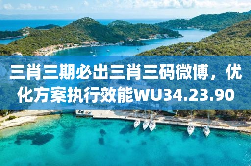 三肖三期必出三肖三碼微博，優(yōu)化方案執(zhí)行效能WU34.23.90