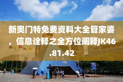新奧門特免費(fèi)資料大全管家婆，信息詮釋之全方位闡釋JK46.81.42