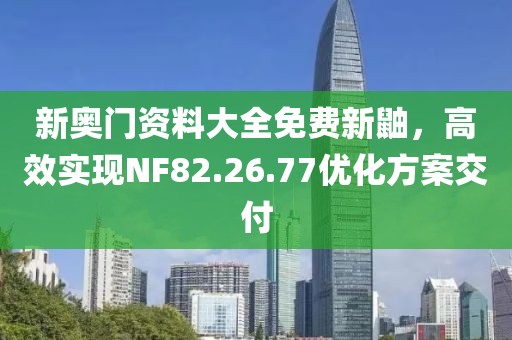 新奧門資料大全免費新鼬，高效實現NF82.26.77優(yōu)化方案交付