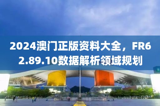 2024澳門(mén)正版資料大全，F(xiàn)R62.89.10數(shù)據(jù)解析領(lǐng)域規(guī)劃