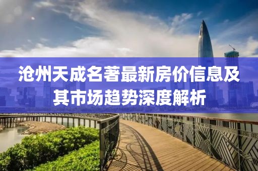 滄州天成名著最新房價信息及其市場趨勢深度解析