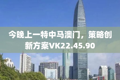 今晚上一特中馬澳門，策略創(chuàng)新方案VK22.45.90