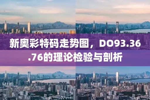 新奧彩特碼走勢圖，DO93.36.76的理論檢驗與剖析