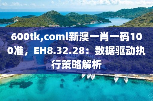 600tk,coml新澳一肖一碼100準，EH8.32.28：數(shù)據(jù)驅動執(zhí)行策略解析