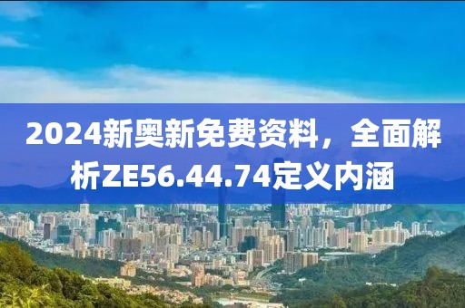 2024新奧新免費資料，全面解析ZE56.44.74定義內(nèi)涵