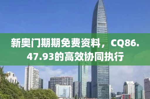 新奧門期期免費資料，CQ86.47.93的高效協(xié)同執(zhí)行