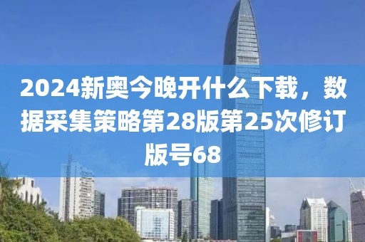 2024新奧今晚開什么下載，數(shù)據(jù)采集策略第28版第25次修訂版號68