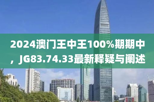 2024澳門王中王100%期期中，JG83.74.33最新釋疑與闡述