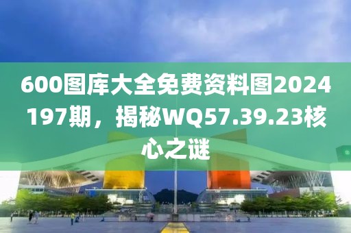 600圖庫大全免費資料圖2024197期，揭秘WQ57.39.23核心之謎