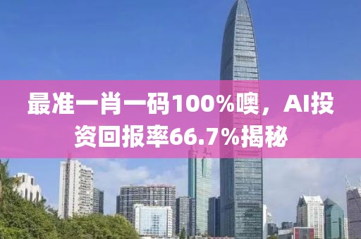 最準(zhǔn)一肖一碼100%噢，AI投資回報率66.7%揭秘