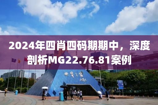 2024年四肖四碼期期中，深度剖析MG22.76.81案例