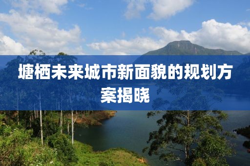 塘棲未來城市新面貌的規(guī)劃方案揭曉