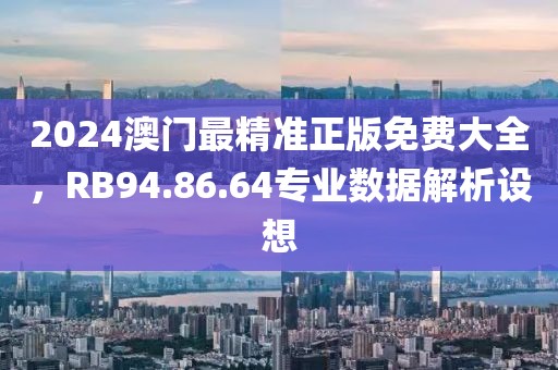 2024澳門最精準正版免費大全，RB94.86.64專業(yè)數(shù)據(jù)解析設想