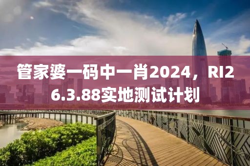 管家婆一碼中一肖2024，RI26.3.88實(shí)地測(cè)試計(jì)劃