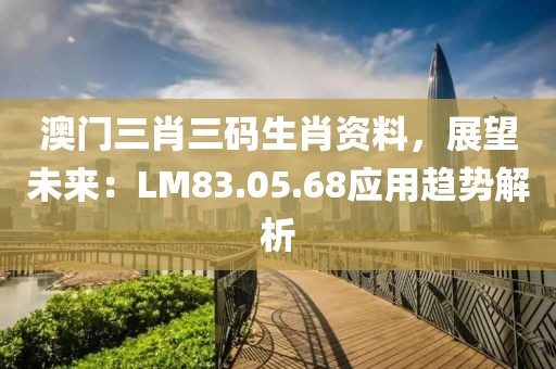澳門三肖三碼生肖資料，展望未來：LM83.05.68應(yīng)用趨勢解析