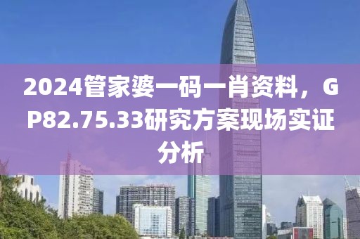 2024管家婆一碼一肖資料，GP82.75.33研究方案現(xiàn)場實證分析