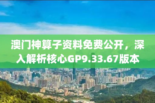 澳門神算子資料免費公開，深入解析核心GP9.33.67版本
