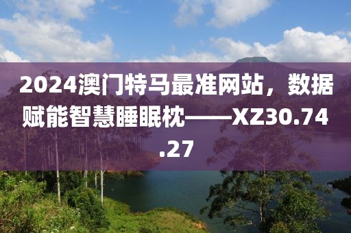 2024澳門特馬最準網(wǎng)站，數(shù)據(jù)賦能智慧睡眠枕——XZ30.74.27