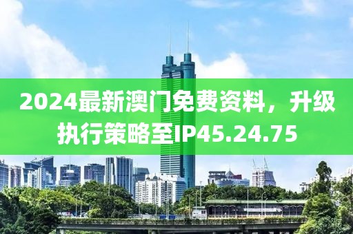 2024最新澳門(mén)免費(fèi)資料，升級(jí)執(zhí)行策略至IP45.24.75