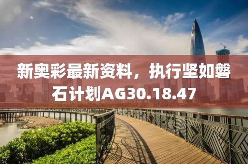 新奧彩最新資料，執(zhí)行堅如磐石計劃AG30.18.47